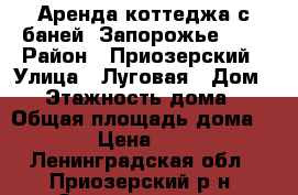 Аренда коттеджа с баней “Запорожье“ №2 › Район ­ Приозерский › Улица ­ Луговая › Дом ­ 4 › Этажность дома ­ 1 › Общая площадь дома ­ 100 › Цена ­ 6 000 - Ленинградская обл., Приозерский р-н, Запорожское п. Недвижимость » Дома, коттеджи, дачи аренда   . Ленинградская обл.